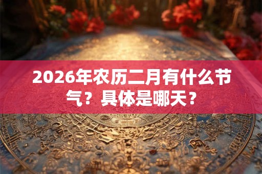 2026年农历二月有什么节气？具体是哪天？