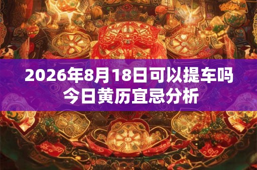 2026年8月18日可以提车吗 今日黄历宜忌分析