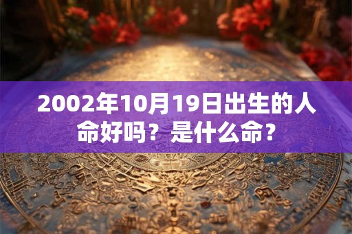 2002年10月19日出生的人命好吗?是什么命? 2002年10月19日出生的人命好吗?是什么命?