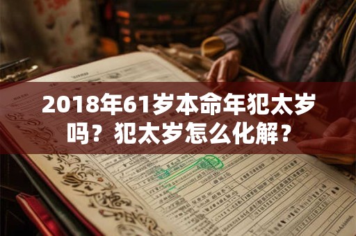 2018年61岁本命年犯太岁吗?犯太岁怎么化解? 2018年61岁本命年犯太岁吗?犯太岁怎么化解?