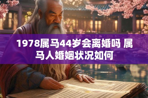 1978属马44岁会离婚吗 属马人婚姻状况如何 1978属马44岁会离婚吗 属马人婚姻状况如何