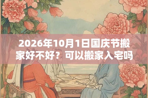 2026年10月1日国庆节搬家好不好？可以搬家入宅吗？
