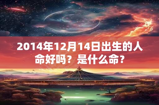 2014年12月14日出生的人命好吗？是什么命？