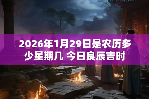 2026年1月29日是农历多少星期几 今日良辰吉时
