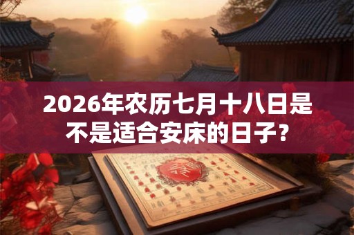 2026年农历七月十八日是不是适合安床的日子？