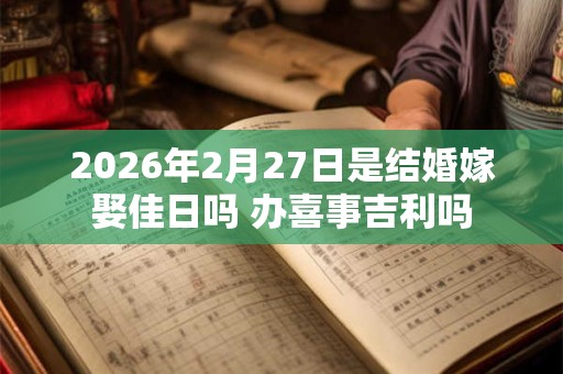 2026年2月27日是结婚嫁娶佳日吗 办喜事吉利吗