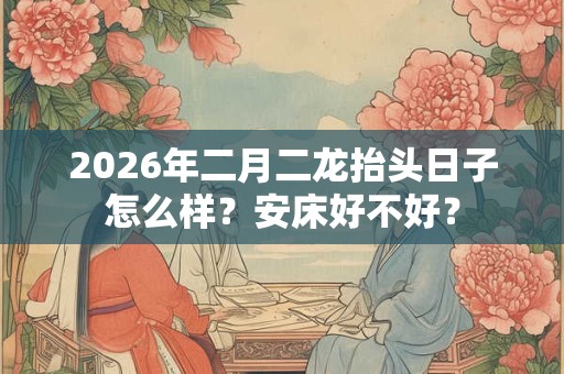 2026年二月二龙抬头日子怎么样？安床好不好？