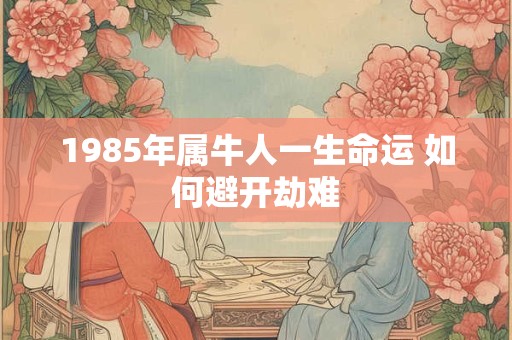 1985年属牛人一生命运 如何避开劫难