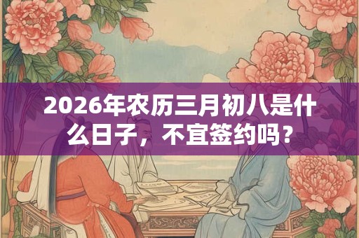 2026年农历三月初八是什么日子,不宜签约吗? 2026年农历三月初八是什么日子,不宜签约吗?
