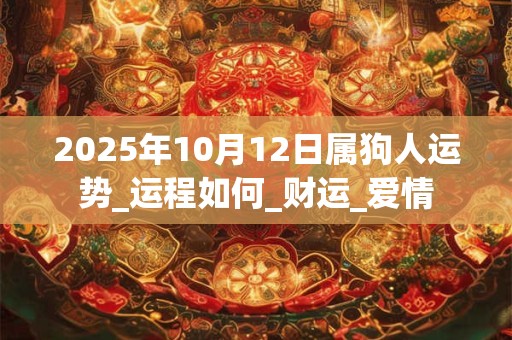 2025年10月12日属狗人运势_运程如何_财运_爱情