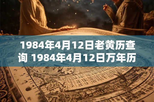 1984年4月12日老黄历查询 1984年4月12日万年历黄道吉日 1984年4月12日老黄历查询 1984年4月12日万年历黄道吉日