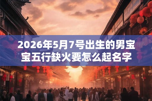 2026年5月7号出生的男宝宝五行缺火要怎么起名字