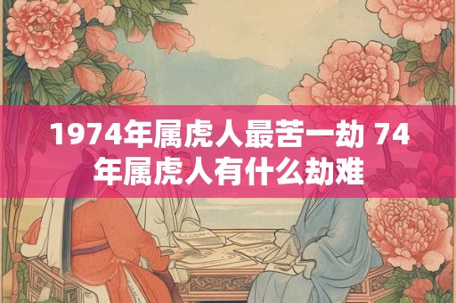1974年属虎人最苦一劫 74年属虎人有什么劫难
