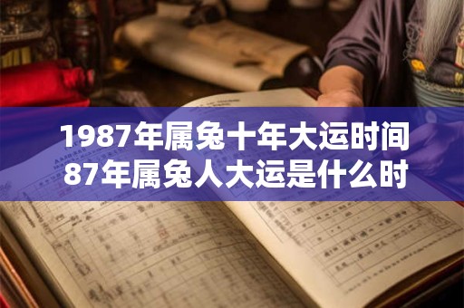 1987年属兔十年大运时间 87年属兔人大运是什么时候