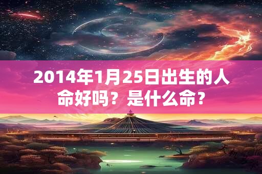 2014年1月25日出生的人命好吗？是什么命？