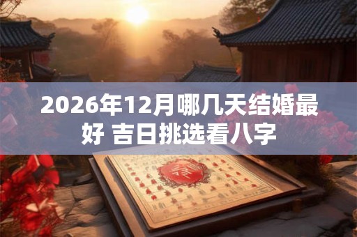 2026年12月哪几天结婚最好 吉日挑选看八字