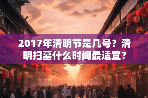 2017年清明节是几号？清明扫墓什么时间最适宜？
