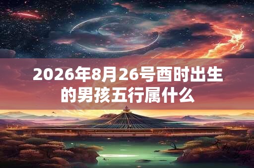 2026年8月26号酉时出生的男孩五行属什么