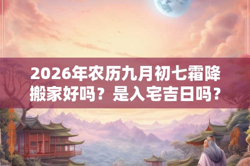 2026年农历九月初七霜降搬家好吗?是入宅吉日吗? 2026年农历九月初七霜降搬家好吗?是入宅吉日吗?