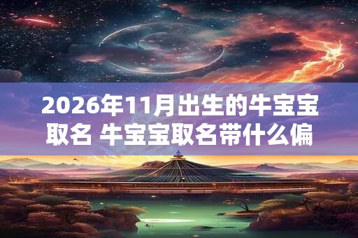 2026年11月出生的牛宝宝取名 牛宝宝取名带什么偏旁好