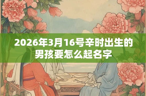 2026年3月16号辛时出生的男孩要怎么起名字