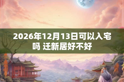 2026年12月13日可以入宅吗 迁新居好不好