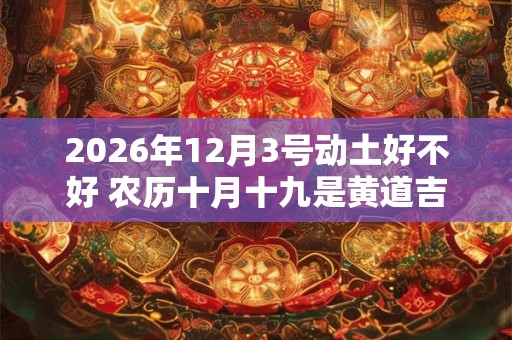 2026年12月3号动土好不好 农历十月十九是黄道吉日吗