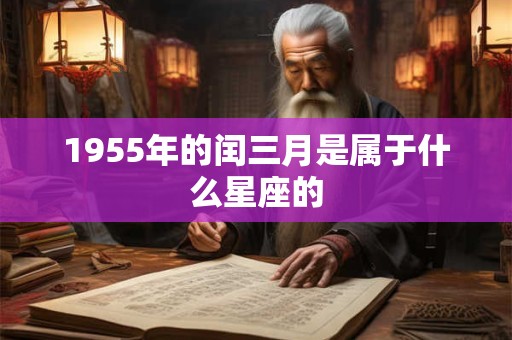 1955年的闰三月是属于什么星座的 1955年的闰三月是属于什么星座的