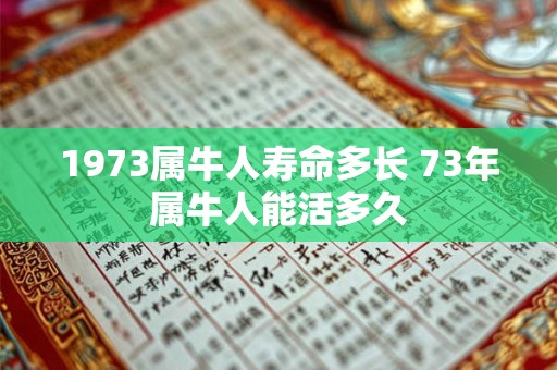 1973属牛人寿命多长 73年属牛人能活多久 1973属牛人寿命多长 73年属牛人能活多久