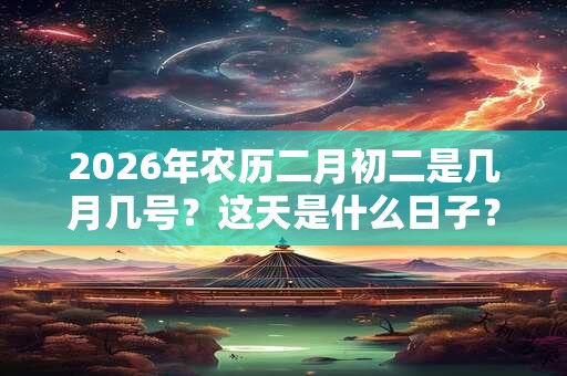 2026年农历二月初二是几月几号？这天是什么日子？