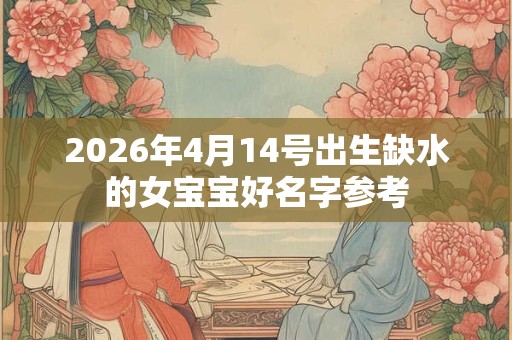2026年4月14号出生缺水的女宝宝好名字参考 2026年4月14号出生缺水的女宝宝好名字参考