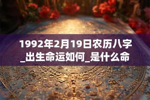 1992年2月19日农历八字_出生命运如何_是什么命