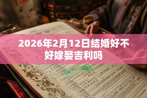 2026年2月12日结婚好不好嫁娶吉利吗 2026年2月12日结婚好不好嫁娶吉利吗