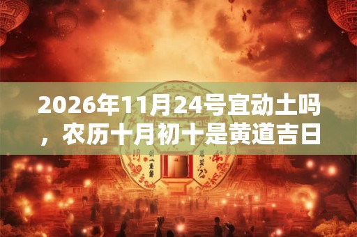 2026年11月24号宜动土吗，农历十月初十是黄道吉日吗