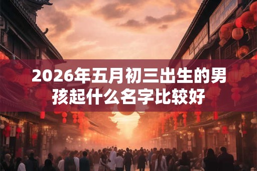 2026年五月初三出生的男孩起什么名字比较好