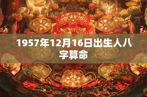 1957年12月16日出生人八字算命