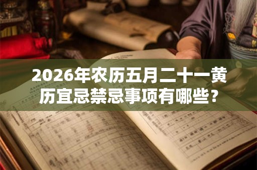 2026年农历五月二十一黄历宜忌禁忌事项有哪些? 2026年农历五月二十一黄历宜忌禁忌事项有哪些?
