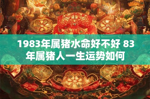 1983年属猪水命好不好 83年属猪人一生运势如何