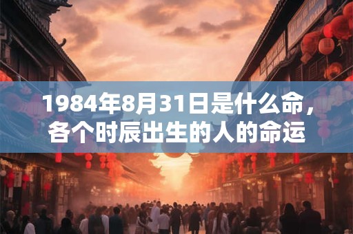1984年8月31日是什么命，各个时辰出生的人的命运