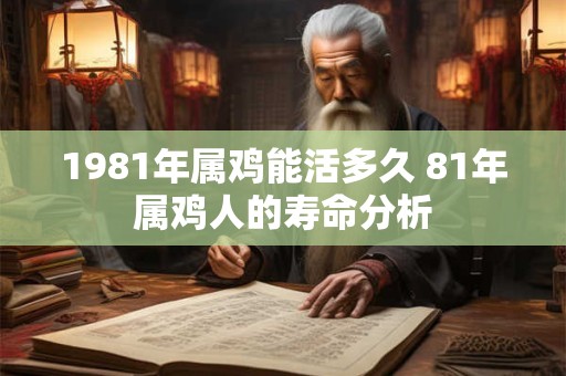 1981年属鸡能活多久 81年属鸡人的寿命分析 1981年属鸡能活多久 81年属鸡人的寿命分析