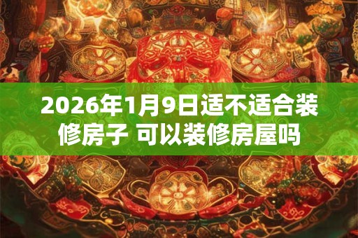 2026年1月9日适不适合装修房子 可以装修房屋吗 2026年1月9日适不适合装修房子 可以装修房屋吗