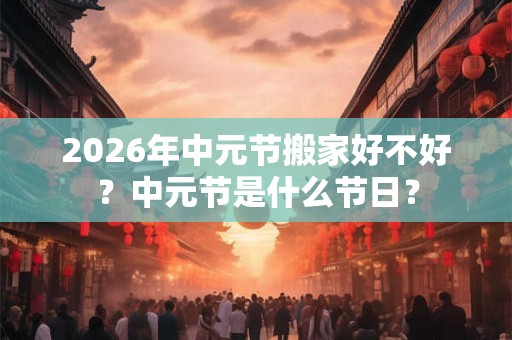 2026年中元节搬家好不好？中元节是什么节日？
