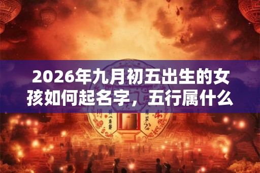 2026年九月初五出生的女孩如何起名字，五行属什么
