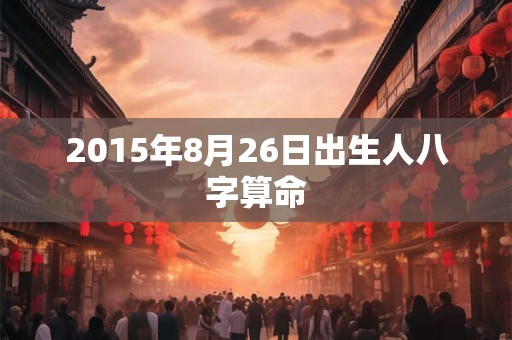 2015年8月26日出生人八字算命