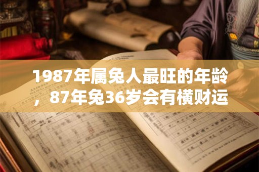 1987年属兔人最旺的年龄,87年兔36岁会有横财运吗? 1987年属兔人最旺的年龄,87年兔36岁会有横财运吗?