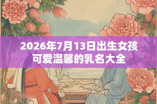 2026年7月13日出生女孩可爱温馨的乳名大全