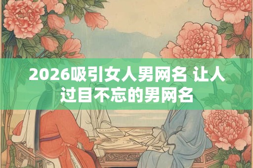 2026吸引女人男网名 让人过目不忘的男网名