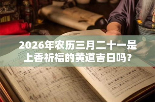 2026年农历三月二十一是上香祈福的黄道吉日吗？