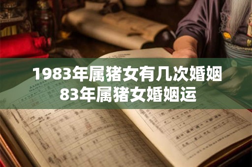 1983年属猪女有几次婚姻 83年属猪女婚姻运