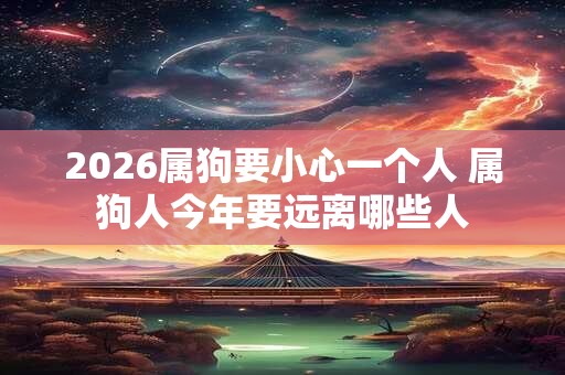 2026属狗要小心一个人 属狗人今年要远离哪些人